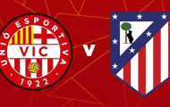  UE Vic vs Atletico Madrid (01h00, 1/11): Đẳng cấp chênh lệch; Cơ hội thị uy sức mạnh