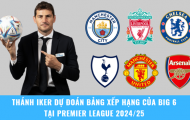 Iker Casillas dự đoán bảng xếp hạng của Big 6 tại Premier League 2024/25